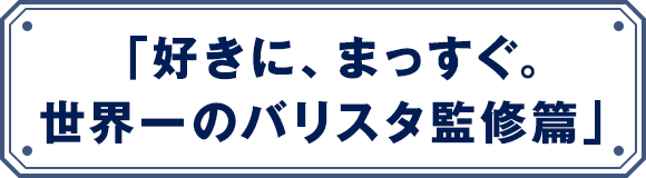 「好きに、まっすぐ。世界一のバリスタ監修篇」