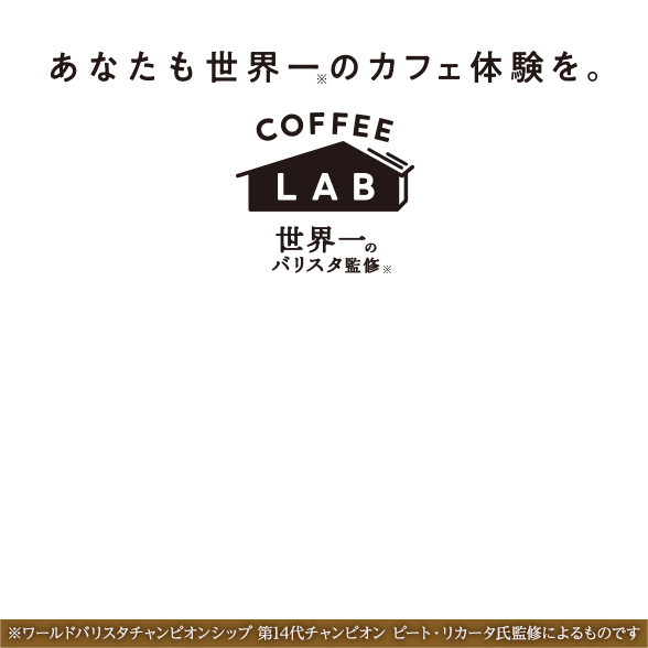 あなたも世界一のカフェ体験を。COFFEE LAB 世界一のバリスタ監修（※ワールドバリスタチャンピオンシップ 第14代チャンピオン ピート・リカータ氏の監修によるものです）
